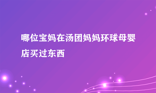 哪位宝妈在汤团妈妈环球母婴店买过东西