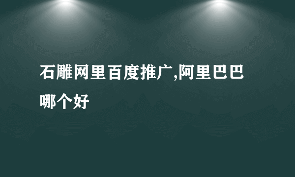 石雕网里百度推广,阿里巴巴哪个好