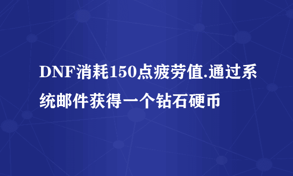 DNF消耗150点疲劳值.通过系统邮件获得一个钻石硬币