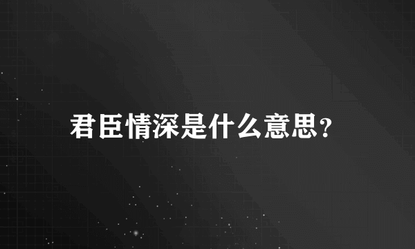 君臣情深是什么意思？