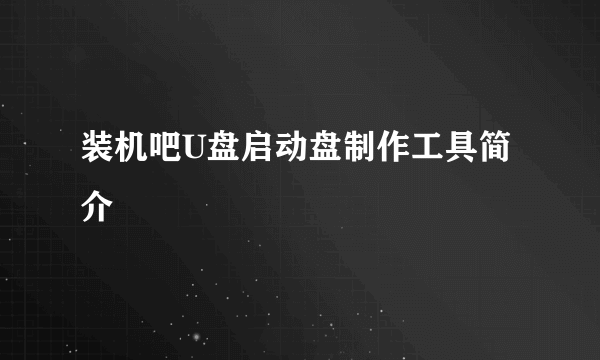 装机吧U盘启动盘制作工具简介