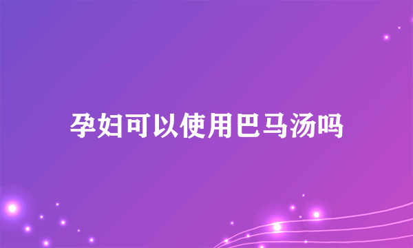 孕妇可以使用巴马汤吗