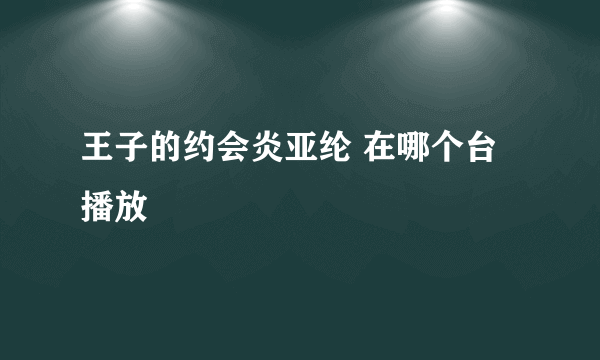 王子的约会炎亚纶 在哪个台播放