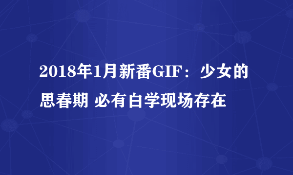 2018年1月新番GIF：少女的思春期 必有白学现场存在