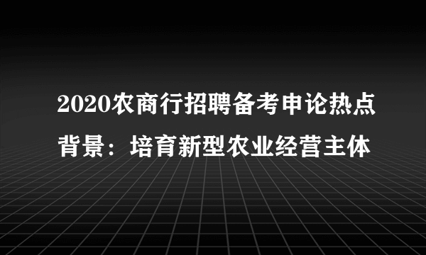 2020农商行招聘备考申论热点背景：培育新型农业经营主体