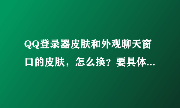 QQ登录器皮肤和外观聊天窗口的皮肤，怎么换？要具体详细的。