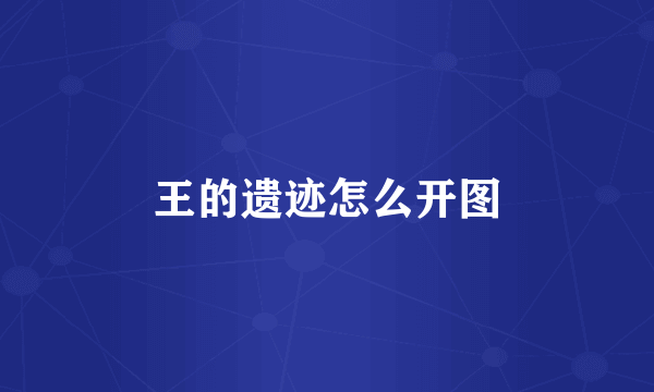 王的遗迹怎么开图