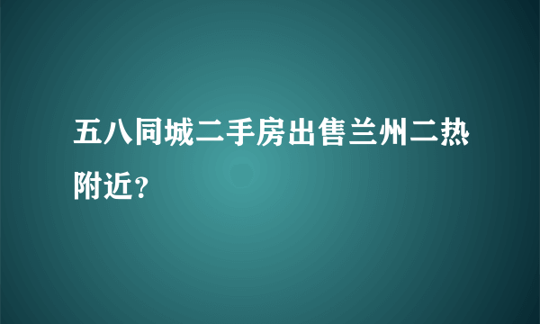 五八同城二手房出售兰州二热附近？