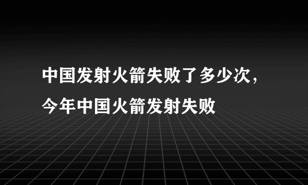 中国发射火箭失败了多少次，今年中国火箭发射失败