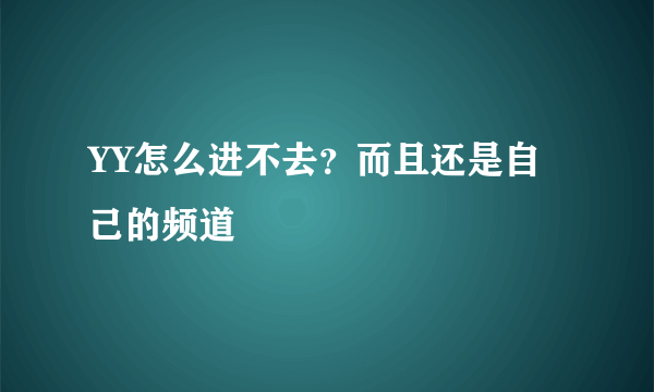 YY怎么进不去？而且还是自己的频道