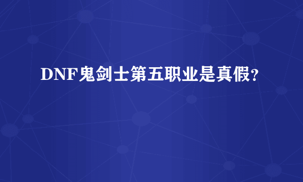 DNF鬼剑士第五职业是真假？