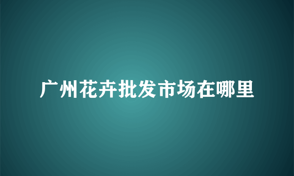 广州花卉批发市场在哪里