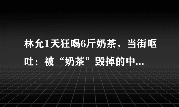 林允1天狂喝6斤奶茶，当街呕吐：被“奶茶”毁掉的中国年轻人