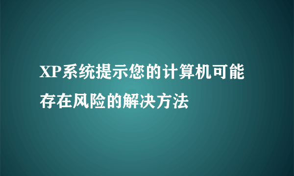 XP系统提示您的计算机可能存在风险的解决方法