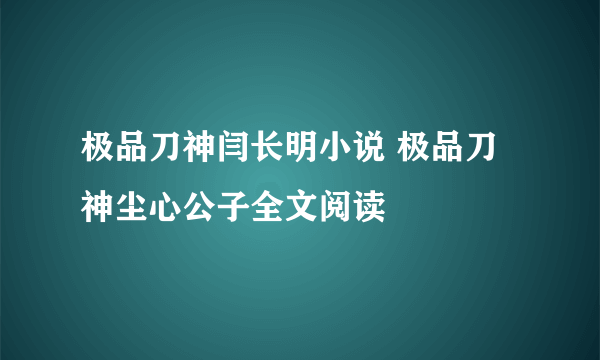 极品刀神闫长明小说 极品刀神尘心公子全文阅读