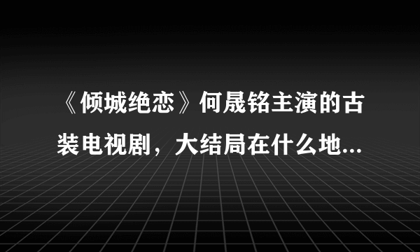 《倾城绝恋》何晟铭主演的古装电视剧，大结局在什么地方可以看到？