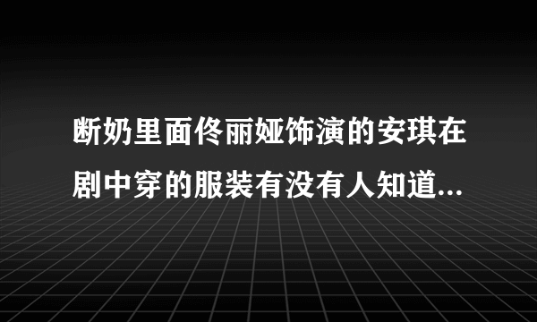 断奶里面佟丽娅饰演的安琪在剧中穿的服装有没有人知道在哪里可以买到呢？谢谢！