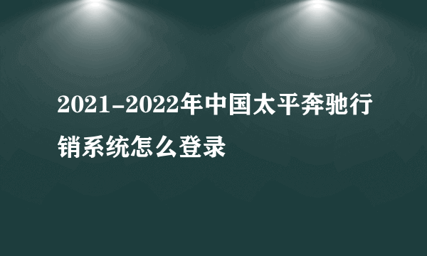 2021-2022年中国太平奔驰行销系统怎么登录