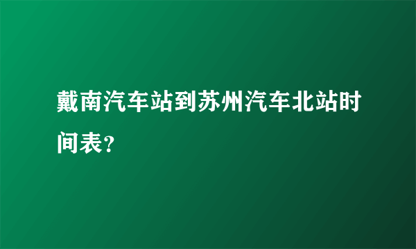 戴南汽车站到苏州汽车北站时间表？