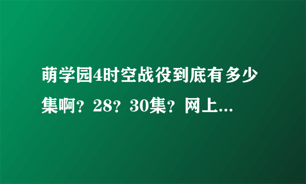 萌学园4时空战役到底有多少集啊？28？30集？网上大概什么时候播出大结局？谢谢
