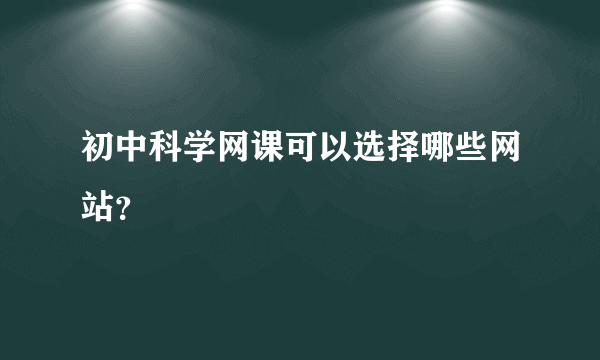 初中科学网课可以选择哪些网站？