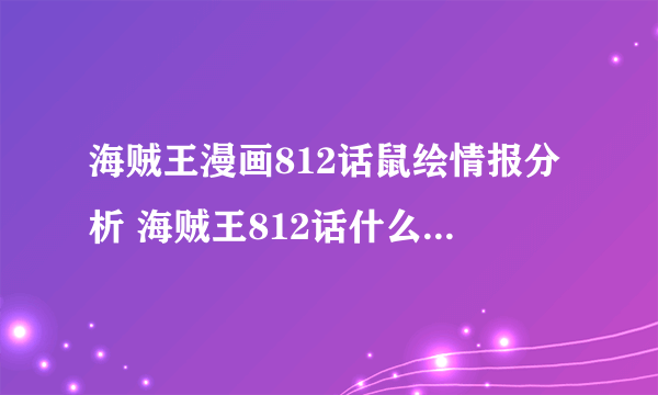 海贼王漫画812话鼠绘情报分析 海贼王812话什么时候更新