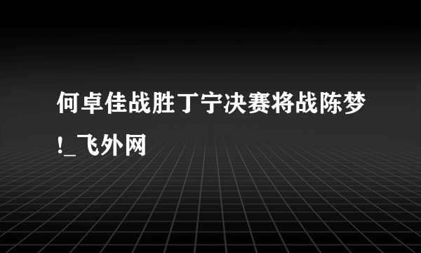何卓佳战胜丁宁决赛将战陈梦!_飞外网