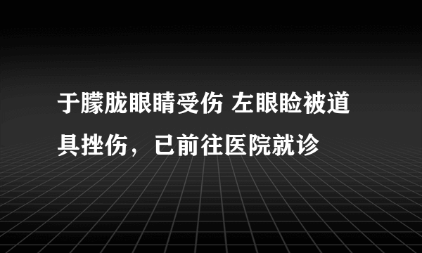 于朦胧眼睛受伤 左眼睑被道具挫伤，已前往医院就诊