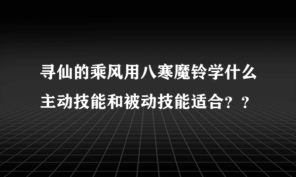 寻仙的乘风用八寒魔铃学什么主动技能和被动技能适合？？