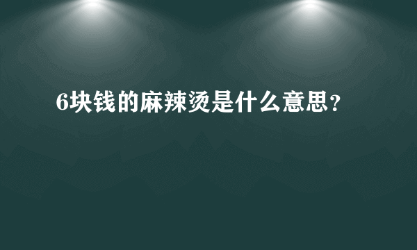 6块钱的麻辣烫是什么意思？