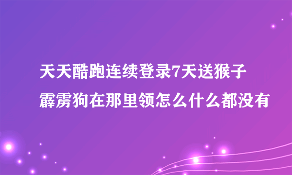 天天酷跑连续登录7天送猴子霹雳狗在那里领怎么什么都没有
