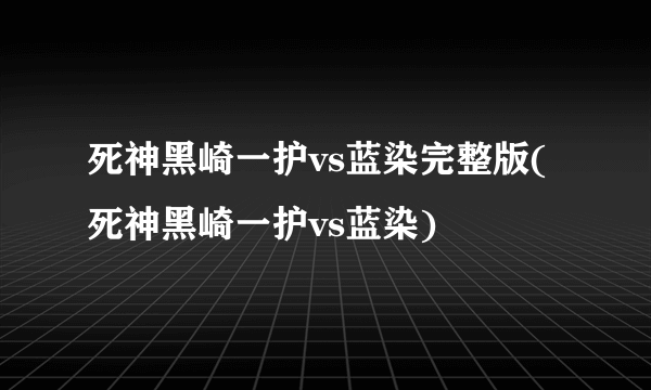 死神黑崎一护vs蓝染完整版(死神黑崎一护vs蓝染)