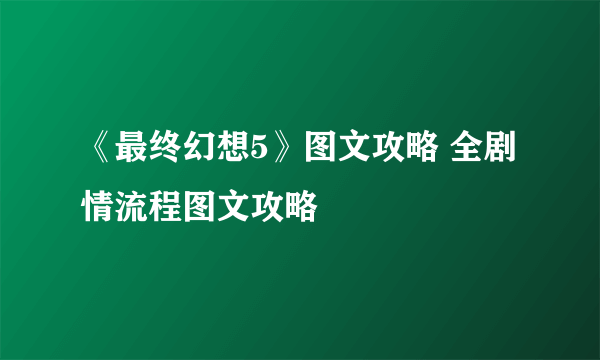 《最终幻想5》图文攻略 全剧情流程图文攻略