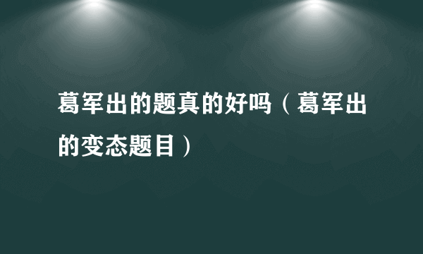 葛军出的题真的好吗（葛军出的变态题目）