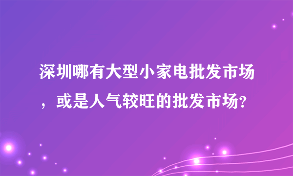 深圳哪有大型小家电批发市场，或是人气较旺的批发市场？
