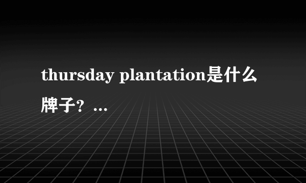 thursday plantation是什么牌子？星期四农庄是什么牌子档次？