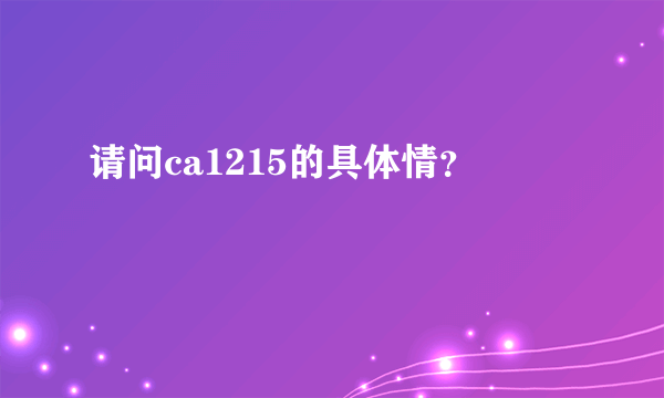 请问ca1215的具体情？