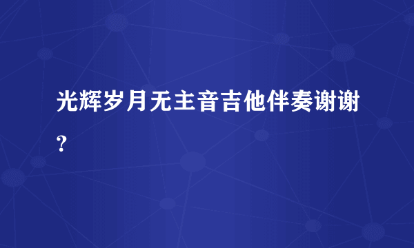 光辉岁月无主音吉他伴奏谢谢？