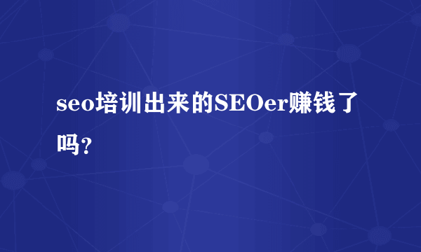 seo培训出来的SEOer赚钱了吗？