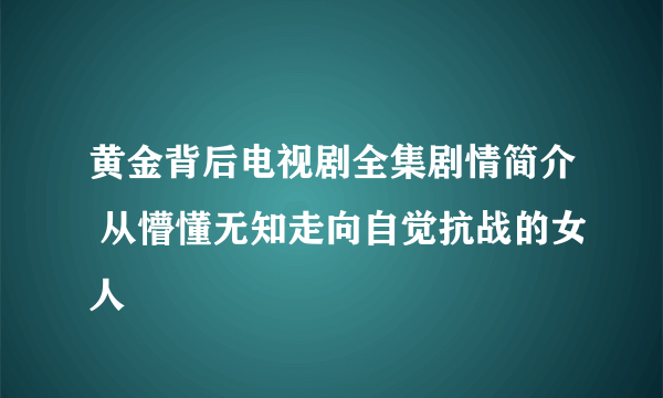 黄金背后电视剧全集剧情简介 从懵懂无知走向自觉抗战的女人
