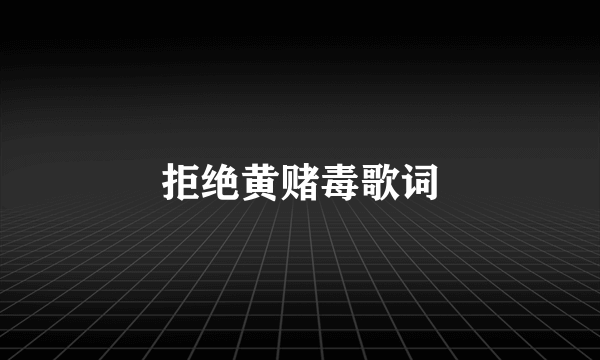 拒绝黄赌毒歌词