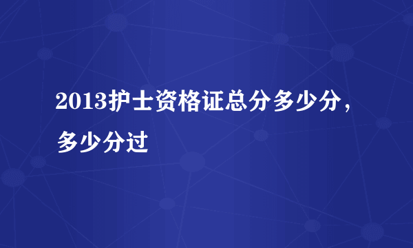 2013护士资格证总分多少分，多少分过