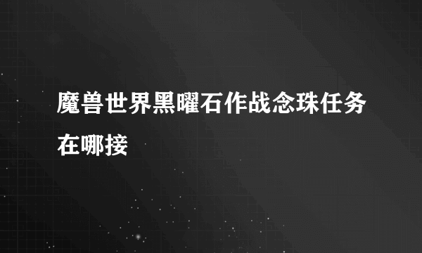 魔兽世界黑曜石作战念珠任务在哪接