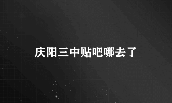庆阳三中贴吧哪去了