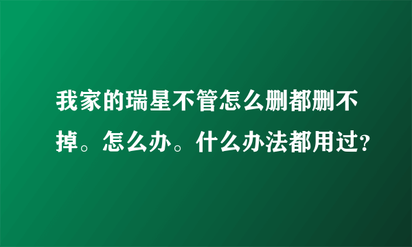 我家的瑞星不管怎么删都删不掉。怎么办。什么办法都用过？