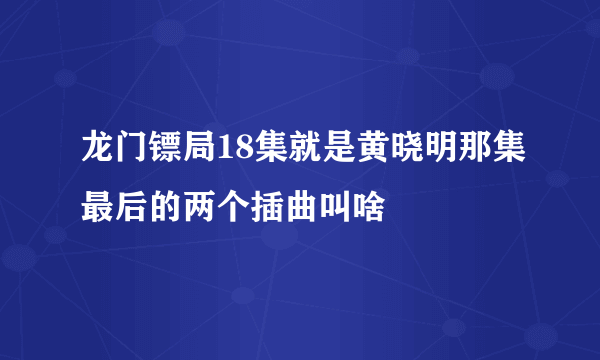 龙门镖局18集就是黄晓明那集最后的两个插曲叫啥