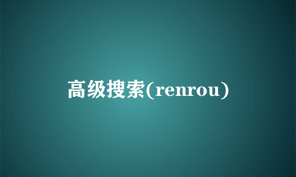 高级搜索(renrou)