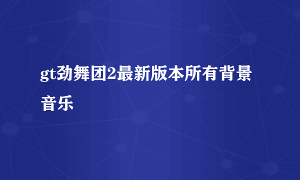 gt劲舞团2最新版本所有背景音乐