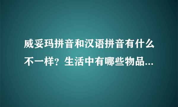 威妥玛拼音和汉语拼音有什么不一样？生活中有哪些物品的名字里用了威妥玛拼音？