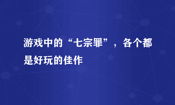 游戏中的“七宗罪”，各个都是好玩的佳作